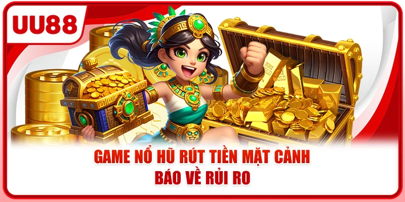 Game nổ hũ rút tiền mặt cảnh báo về rủi ro Game nổ hũ rút tiền mặt cảnh báo về rủi ro