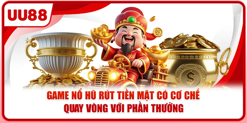 Game nổ hũ rút tiền mặt có cơ chế quay vòng với phần thưởng Game nổ hũ rút tiền mặt có cơ chế quay vòng với phần thưởng